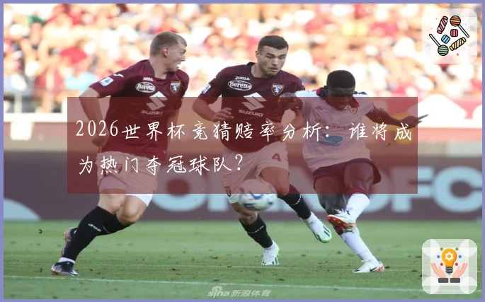 2026世界杯竞猜赔率分析：谁将成为热门夺冠球队？