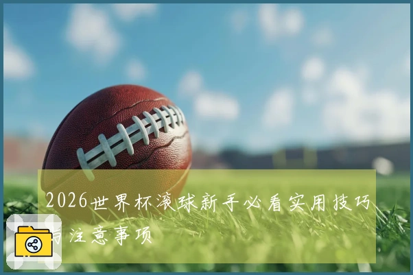 2026世界杯滚球新手必看实用技巧与注意事项
