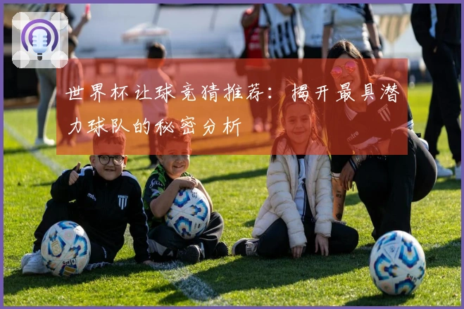 世界杯让球竞猜推荐：揭开最具潜力球队的秘密分析