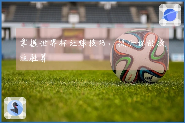 掌握世界杯让球技巧，提升你的投注胜算