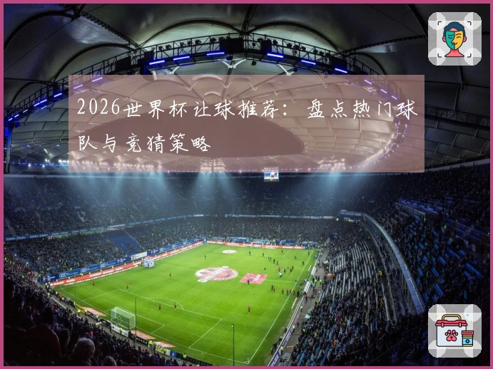 2026世界杯让球推荐：盘点热门球队与竞猜策略