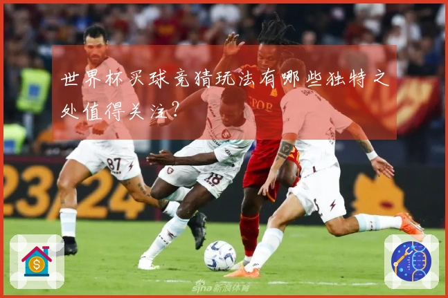 世界杯买球竞猜玩法有哪些独特之处值得关注？
