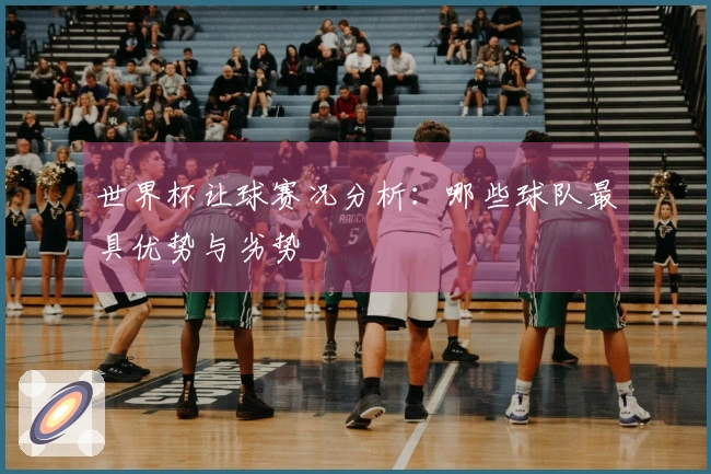 世界杯让球赛况分析：哪些球队最具优势与劣势